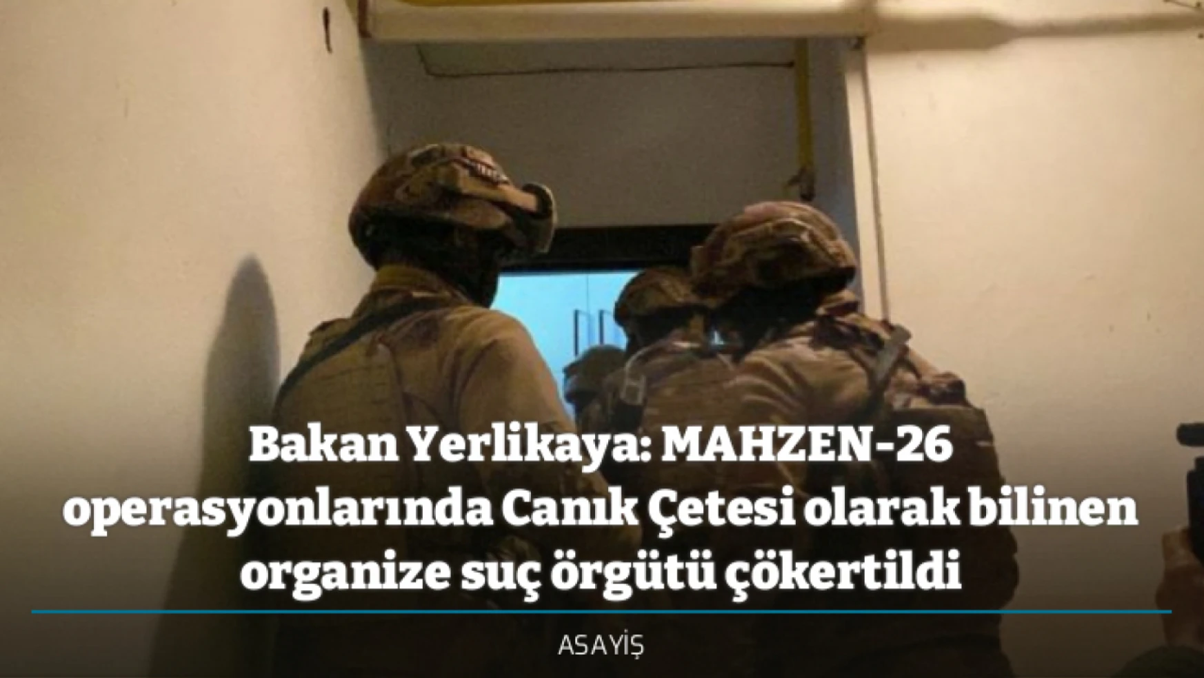 Bakan Yerlikaya: MAHZEN-26 operasyonlarında Canık Çetesi olarak bilinen organize suç örgütü çökertildi