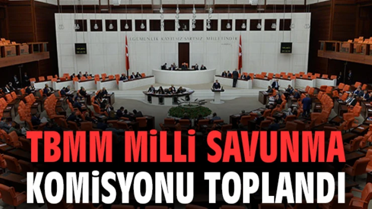 TBMM Milli Savunma Komisyonu toplandı